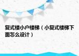 復(fù)式樓小戶樓梯（小復(fù)式樓梯下面怎么設(shè)計）