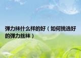 彈力襪什么樣的好（如何挑選好的彈力絲襪）