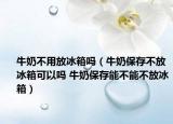 牛奶不用放冰箱嗎（牛奶保存不放冰箱可以嗎 牛奶保存能不能不放冰箱）