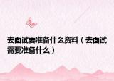 去面試要準備什么資料（去面試需要準備什么）