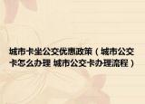 城市卡坐公交優(yōu)惠政策（城市公交卡怎么辦理 城市公交卡辦理流程）