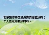 北京旅游哪些景點(diǎn)需要提前預(yù)約（個(gè)人簽證需要預(yù)約嗎）