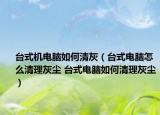臺式機電腦如何清灰（臺式電腦怎么清理灰塵 臺式電腦如何清理灰塵）