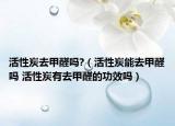 活性炭去甲醛嗎?（活性炭能去甲醛嗎 活性炭有去甲醛的功效嗎）