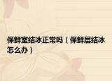 保鮮室結(jié)冰正常嗎（保鮮層結(jié)冰怎么辦）