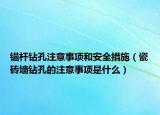 錨桿鉆孔注意事項和安全措施（瓷磚墻鉆孔的注意事項是什么）