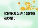 買砂鍋怎么選（如何挑選砂鍋）