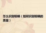 怎么識別鋁鍋（如何識別鋁鍋的質(zhì)量）