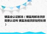 銀監(jiān)會認(rèn)證解凍（銀監(jiān)局解凍貸款需要認(rèn)證嗎 銀監(jiān)凍結(jié)貸款如何處理）