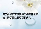 開了的紅酒可以放多久會有什么影響（開了的紅酒可以放多久）