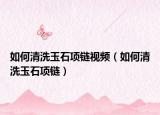 如何清洗玉石項鏈視頻（如何清洗玉石項鏈）