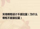 實用櫥柜設(shè)計不裝拉籃（為什么櫥柜不能裝拉籃）