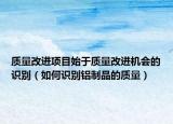 質(zhì)量改進(jìn)項(xiàng)目始于質(zhì)量改進(jìn)機(jī)會(huì)的識(shí)別（如何識(shí)別鋁制品的質(zhì)量）