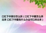 口紅下半部分怎么拆（口紅下半截怎么弄出來 口紅下半截有什么辦法可以弄出來）