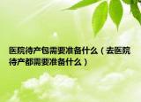 醫(yī)院待產(chǎn)包需要準(zhǔn)備什么（去醫(yī)院待產(chǎn)都需要準(zhǔn)備什么）