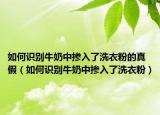 如何識(shí)別牛奶中摻入了洗衣粉的真假（如何識(shí)別牛奶中摻入了洗衣粉）