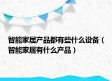 智能家居產(chǎn)品都有些什么設(shè)備（智能家居有什么產(chǎn)品）