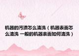 機(jī)器的污漬怎么清洗（機(jī)器表面怎么清洗 一般的機(jī)器表面如何清洗）