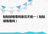 粘粘球有毒嗎意見不統(tǒng)一（粘粘球有毒嗎）