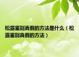 松露鑒別真假的方法是什么（松露鑒別真假的方法）