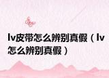 lv皮帶怎么辨別真假（lv怎么辨別真假）