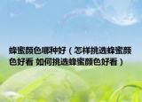 蜂蜜顏色哪種好（怎樣挑選蜂蜜顏色好看 如何挑選蜂蜜顏色好看）