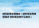 材料的專業(yè)有哪些（材料專業(yè)有哪些特點(diǎn) 材料專業(yè)有什么特點(diǎn)）