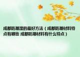 成都防潮濕的最好方法（成都防潮材料特點有哪些 成都防潮材料有什么特點）