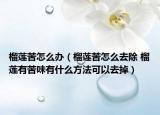 榴蓮苦怎么辦（榴蓮苦怎么去除 榴蓮有苦味有什么方法可以去掉）