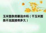 玉米面條需要泡水嗎（干玉米面條不泡直接煮多久）