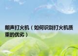 朗聲打火機(jī)（如何識(shí)別打火機(jī)質(zhì)重的優(yōu)劣）