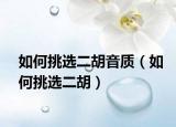 如何挑選二胡音質(zhì)（如何挑選二胡）
