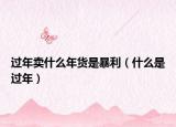 過(guò)年賣什么年貨是暴利（什么是過(guò)年）