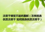 淡菜干哪里不能吃圖解（怎樣挑選優(yōu)質(zhì)淡菜干 如何挑選優(yōu)質(zhì)淡菜干）