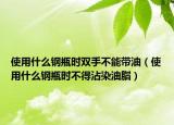 使用什么鋼瓶時(shí)雙手不能帶油（使用什么鋼瓶時(shí)不得沾染油脂）