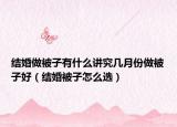 結(jié)婚做被子有什么講究幾月份做被子好（結(jié)婚被子怎么選）