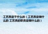工藝員是干什么的（工藝員是做什么的 工藝員的職責(zé)是做什么的）