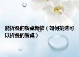 能折疊的餐桌新款（如何挑選可以折疊的餐桌）