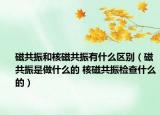 磁共振和核磁共振有什么區(qū)別（磁共振是做什么的 核磁共振檢查什么的）