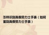 怎樣識別真假勞力士手表（如何鑒別真假勞力士手表）