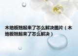 木地板翹起來了怎么解決圖片（木地板翹起來了怎么解決）