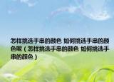 怎樣挑選手串的顏色 如何挑選手串的顏色呢（怎樣挑選手串的顏色 如何挑選手串的顏色）
