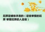 屈原是被誰殺害的（是誰舉報(bào)的屈原 舉報(bào)屈原的人是誰）