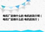電機(jī)廠是做什么的 電機(jī)的簡(jiǎn)介呢（電機(jī)廠是做什么的 電機(jī)的簡(jiǎn)介）