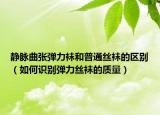 靜脈曲張彈力襪和普通絲襪的區(qū)別（如何識(shí)別彈力絲襪的質(zhì)量）