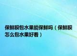 保鮮膜包水果能保鮮嗎（保鮮膜怎么包水果好看）