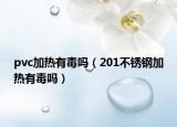 pvc加熱有毒嗎（201不銹鋼加熱有毒嗎）