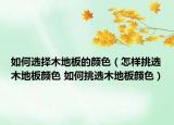 如何選擇木地板的顏色（怎樣挑選木地板顏色 如何挑選木地板顏色）