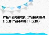 產(chǎn)品策劃崗位職責(zé)（產(chǎn)品策劃是做什么的 產(chǎn)品策劃是干什么的）