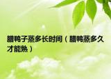 臘鴨子蒸多長時(shí)間（臘鴨蒸多久才能熟）